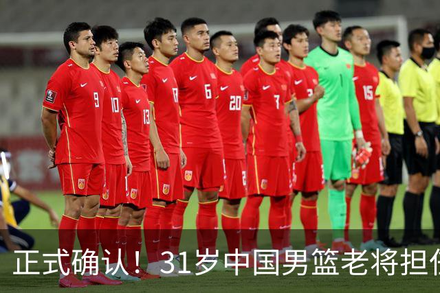 正式确认！31岁中国男篮老将担任国家队长，球迷：他有号召力
